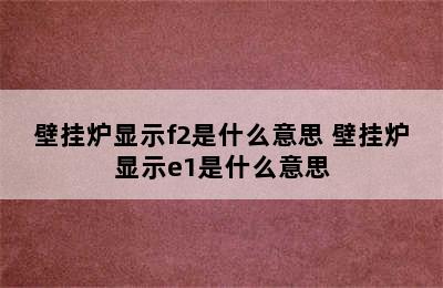 壁挂炉显示f2是什么意思 壁挂炉显示e1是什么意思